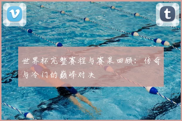世界杯完整赛程与赛果回顾：传奇与冷门的巅峰对决