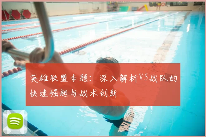 英雄联盟专题：深入解析V5战队的快速崛起与战术创新