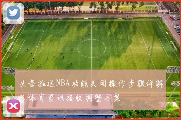 头条推送NBA功能关闭操作步骤详解及体育资讯接收调整方案