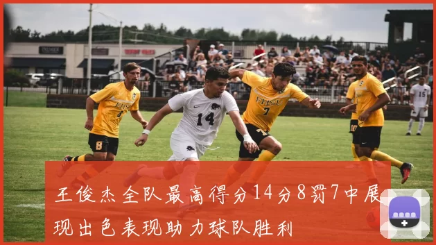 王俊杰全队最高得分14分8罚7中展现出色表现助力球队胜利
