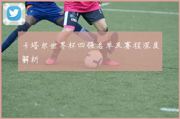 卡塔尔世界杯四强名单及赛程深度解析