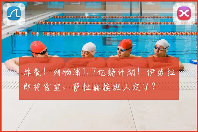 炸裂!利物浦1.7亿镑计划!伊劳拉即将官宣,萨拉赫接班人定了?