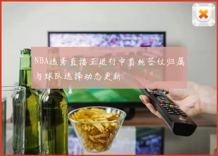 NBA选秀直播正进行中首轮签位归属与球队选择动态更新