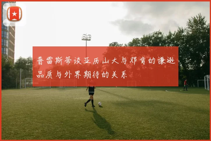 普雷斯蒂谈亚历山大与邓肯的谦逊品质与外界期待的关系