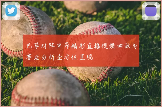 巴萨对阵里昂精彩直播视频回放与赛后分析全方位呈现