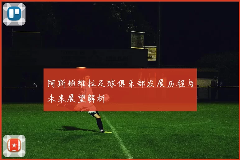 阿斯顿维拉足球俱乐部发展历程与未来展望解析