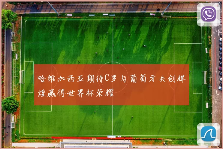 哈维加西亚期待C罗与葡萄牙共创辉煌赢得世界杯荣耀
