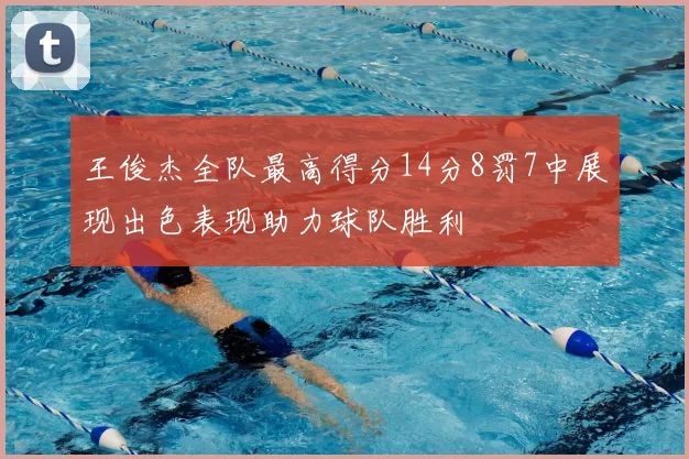 王俊杰全队最高得分14分8罚7中展现出色表现助力球队胜利