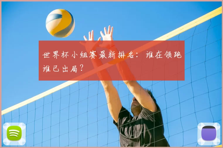 世界杯小组赛最新排名：谁在领跑谁已出局？