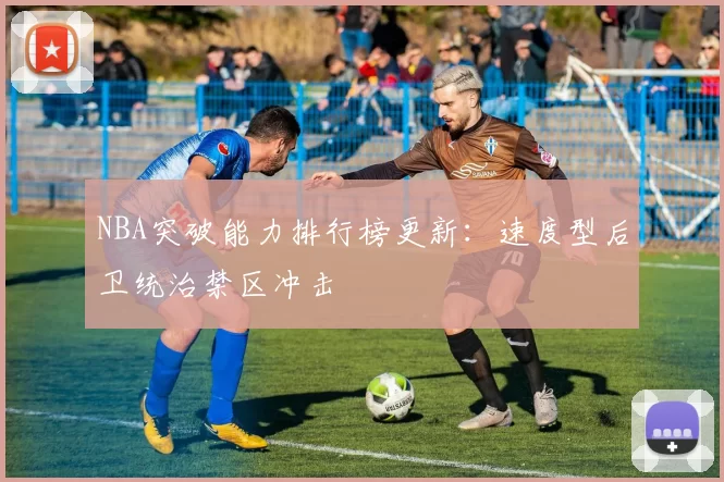 NBA突破能力排行榜更新：速度型后卫统治禁区冲击