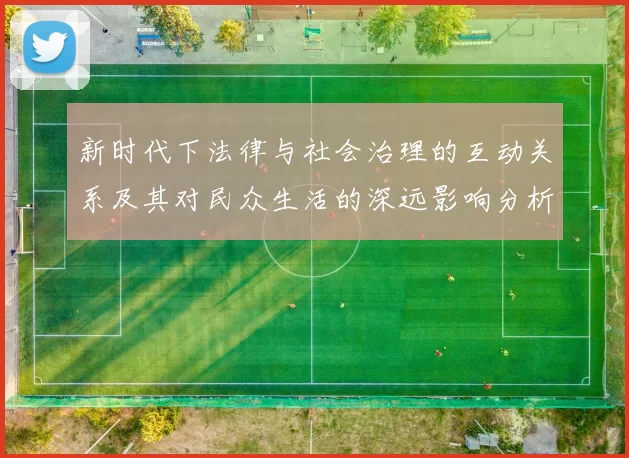 新时代下法律与社会治理的互动关系及其对民众生活的深远影响分析