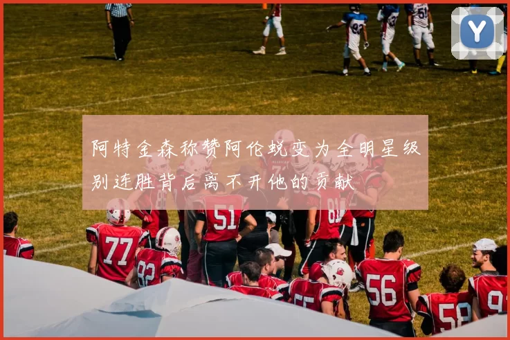 阿特金森称赞阿伦蜕变为全明星级别连胜背后离不开他的贡献