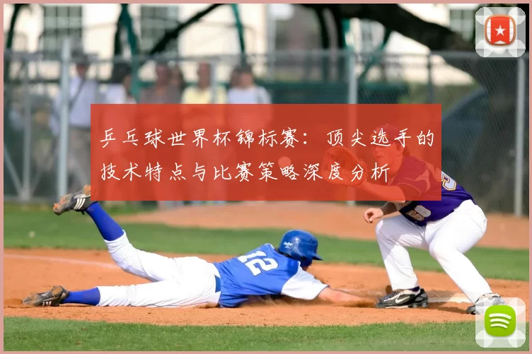 乒乓球世界杯锦标赛：顶尖选手的技术特点与比赛策略深度分析
