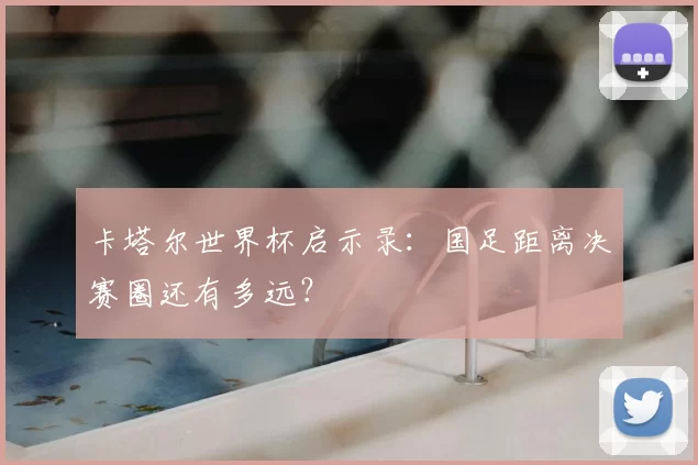 卡塔尔世界杯启示录:国足距离决赛圈还有多远?
