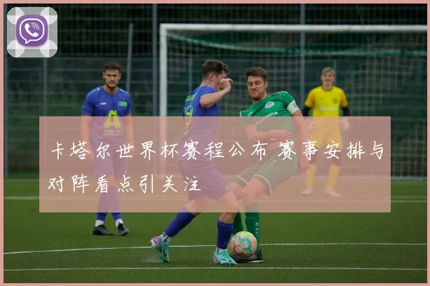 卡塔尔世界杯赛程公布 赛事安排与对阵看点引关注