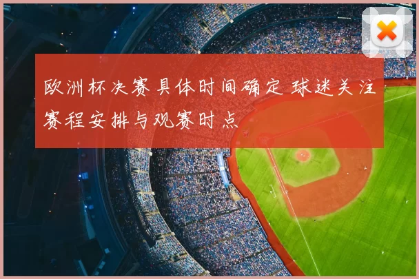 欧洲杯决赛具体时间确定 球迷关注赛程安排与观赛时点