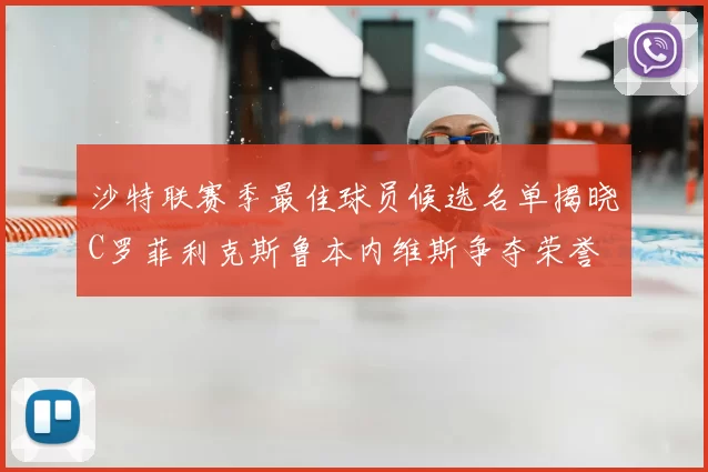 沙特联赛季最佳球员候选名单揭晓C罗菲利克斯鲁本内维斯争夺荣誉