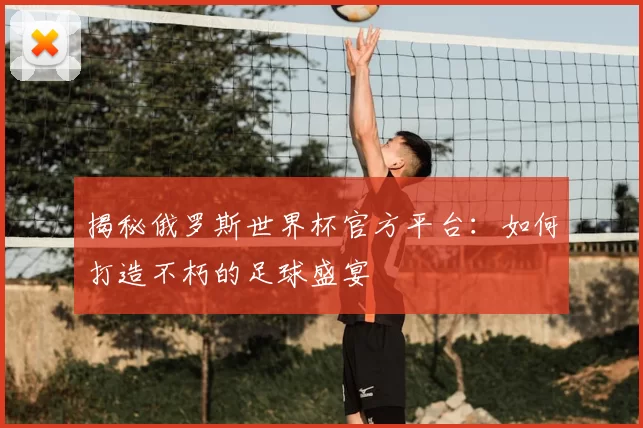 揭秘俄罗斯世界杯官方平台:如何打造不朽的足球盛宴