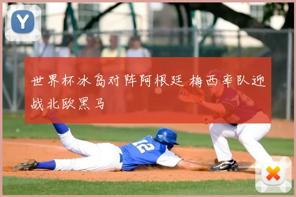 世界杯冰岛对阵阿根廷 梅西率队迎战北欧黑马