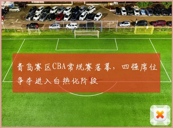 青岛赛区CBA常规赛落幕，四强席位争夺进入白热化阶段