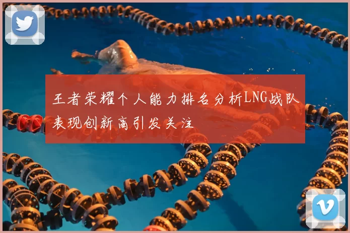 王者荣耀个人能力排名分析LNG战队表现创新高引发关注