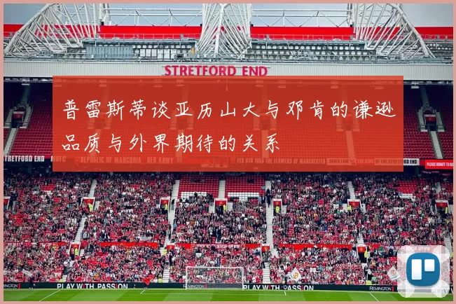 普雷斯蒂谈亚历山大与邓肯的谦逊品质与外界期待的关系