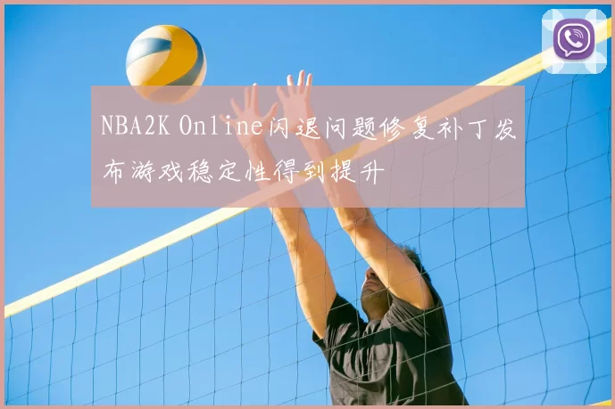 NBA2K Online闪退问题修复补丁发布游戏稳定性得到提升