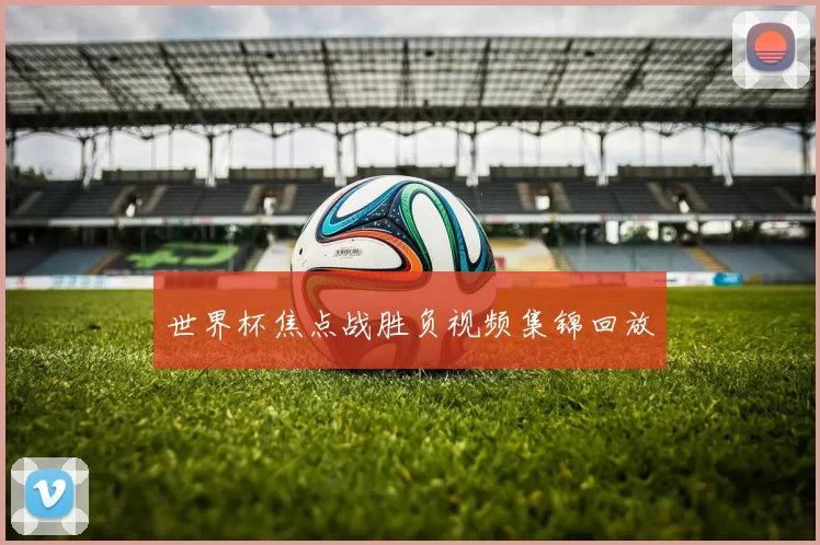 世界杯焦点战胜负视频集锦回放