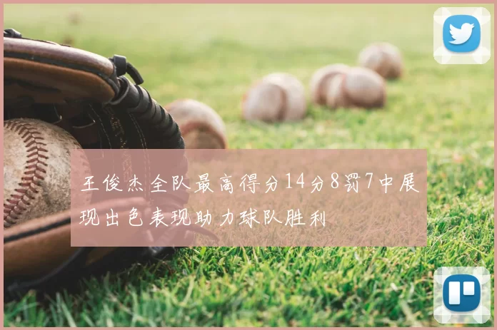 王俊杰全队最高得分14分8罚7中展现出色表现助力球队胜利