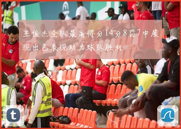 王俊杰全队最高得分14分8罚7中展现出色表现助力球队胜利
