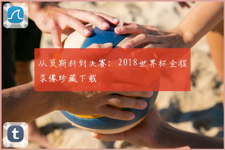 从莫斯科到决赛：2018世界杯全程录像珍藏下载