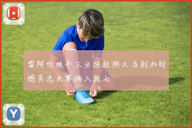 雷阿伦绝平三分拯救热火马刺加时憾负总决赛拖入抢七