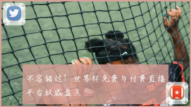 不容错过！世界杯免费与付费直播平台权威盘点