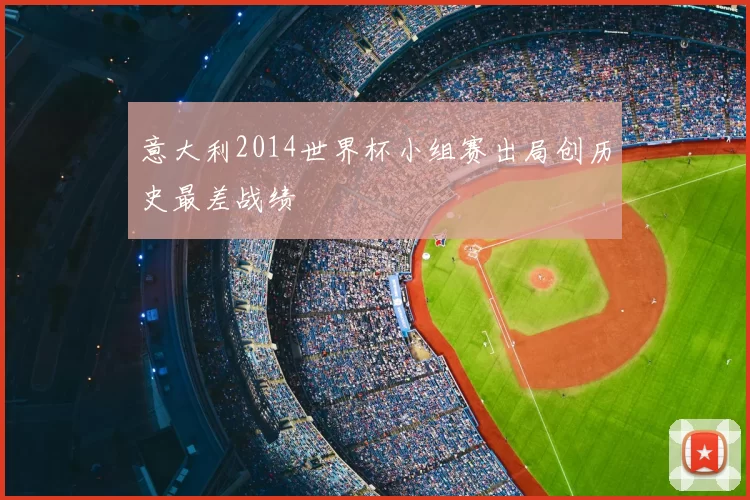意大利2014世界杯小组赛出局创历史最差战绩
