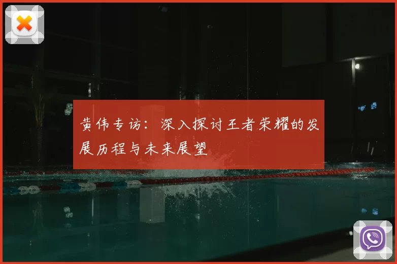 黄伟专访：深入探讨王者荣耀的发展历程与未来展望