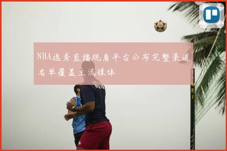 NBA选秀直播观看平台公布完整渠道名单覆盖主流媒体