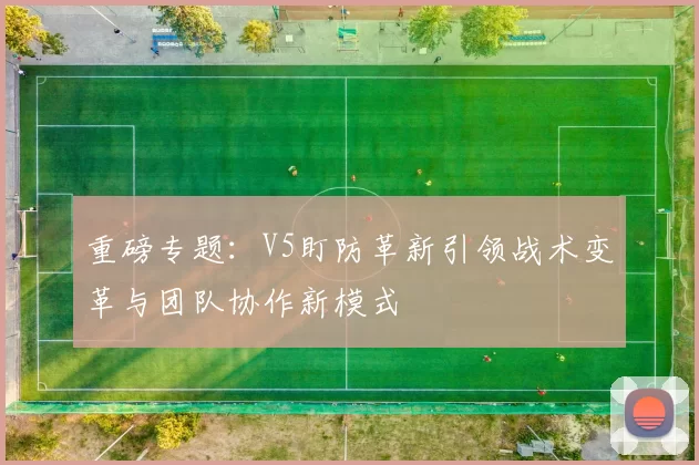 重磅专题：V5盯防革新引领战术变革与团队协作新模式