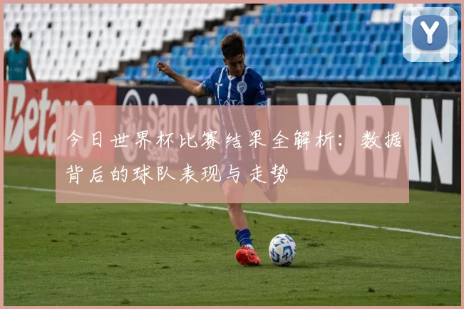 今日世界杯比赛结果全解析:数据背后的球队表现与走势