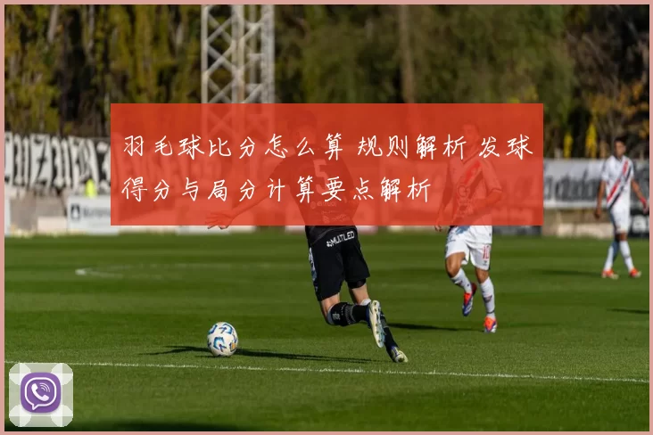羽毛球比分怎么算 规则解析 发球得分与局分计算要点解析