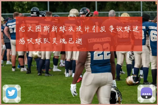 尤文图斯新球衣设计引发争议球迷感叹球队灵魂已逝