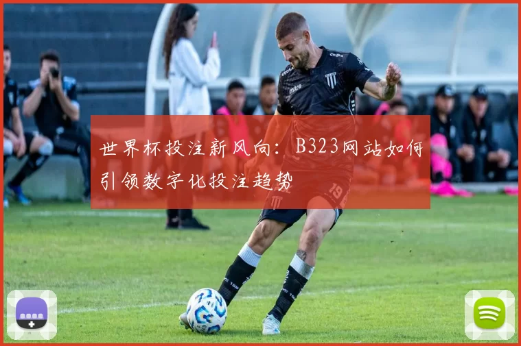 世界杯投注新风向：B323网站如何引领数字化投注趋势