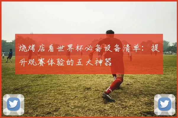 烧烤店看世界杯必备设备清单：提升观赛体验的五大神器