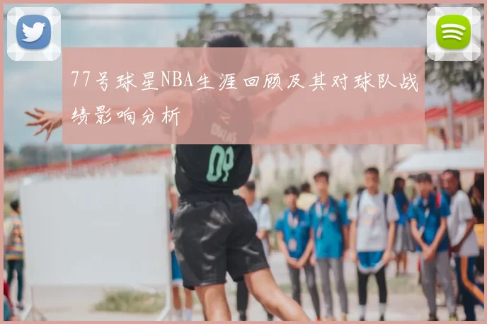 77号球星NBA生涯回顾及其对球队战绩影响分析