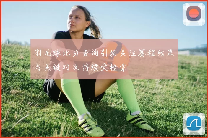 羽毛球比分查询引发关注赛程结果与关键对决持续受检索