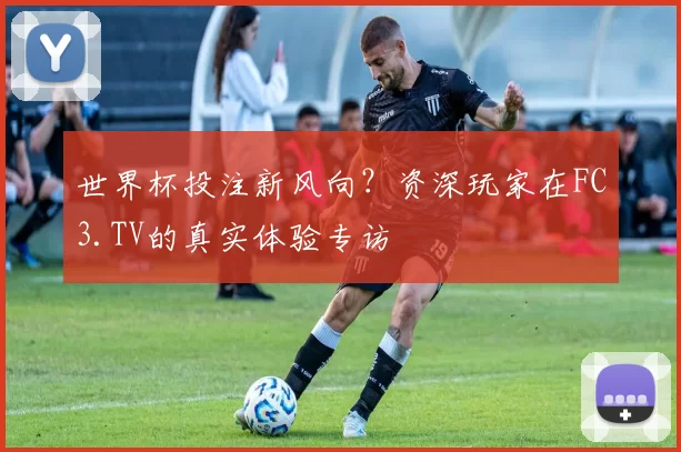 世界杯投注新风向?资深玩家在FC3.TV的真实体验专访