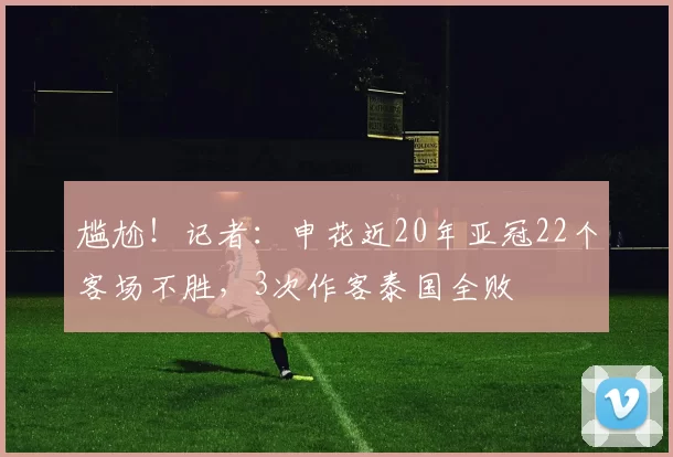 尴尬！记者：申花近20年亚冠22个客场不胜，3次作客泰国全败