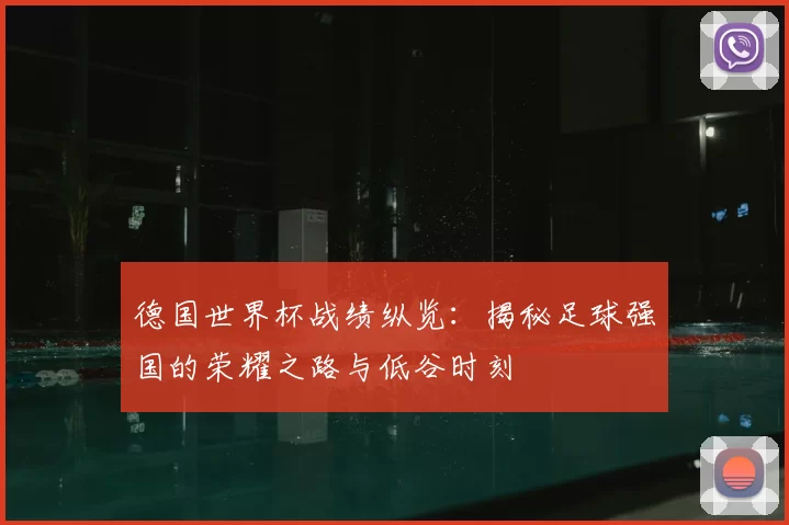 德国世界杯战绩纵览:揭秘足球强国的荣耀之路与低谷时刻