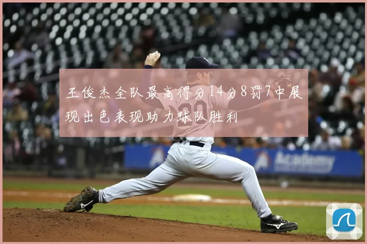 王俊杰全队最高得分14分8罚7中展现出色表现助力球队胜利