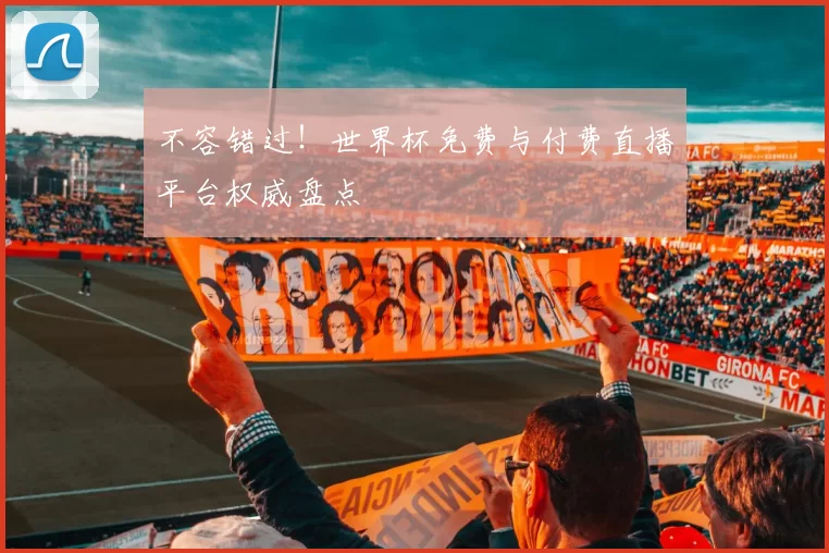 不容错过!世界杯免费与付费直播平台权威盘点