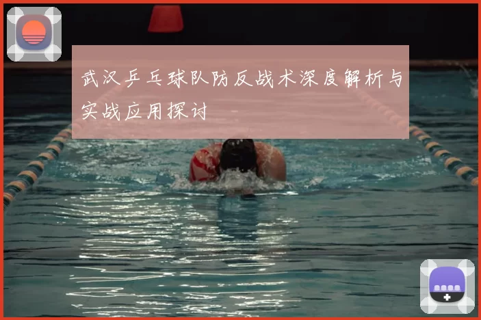 武汉乒乓球队防反战术深度解析与实战应用探讨